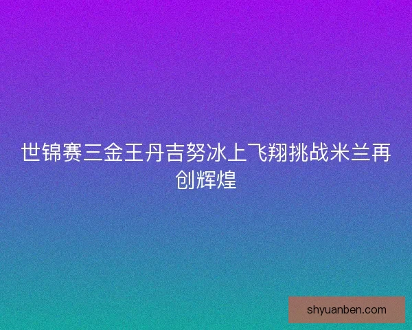 世锦赛三金王丹吉努冰上飞翔挑战米兰再创辉煌