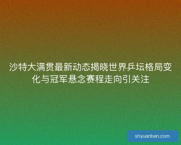 沙特大满贯最新动态揭晓世界乒坛格局变化与冠军悬念赛程走向引关注