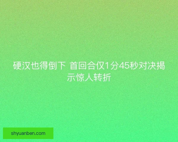 硬汉也得倒下 首回合仅1分45秒对决揭示惊人转折