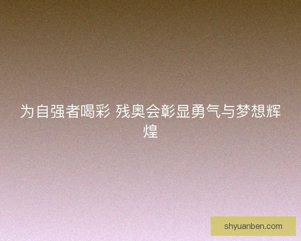 为自强者喝彩 残奥会彰显勇气与梦想辉煌