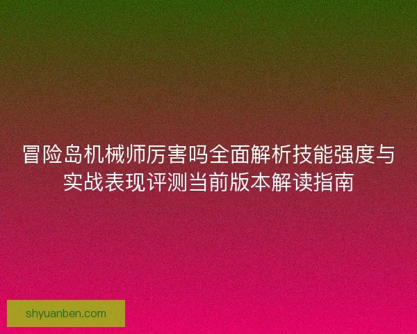 冒险岛机械师厉害吗全面解析技能强度与实战表现评测当前版本解读指南