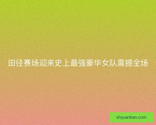 田径赛场迎来史上最强豪华女队震撼全场