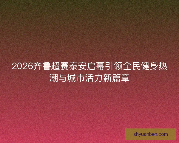 2026齐鲁超赛泰安启幕引领全民健身热潮与城市活力新篇章