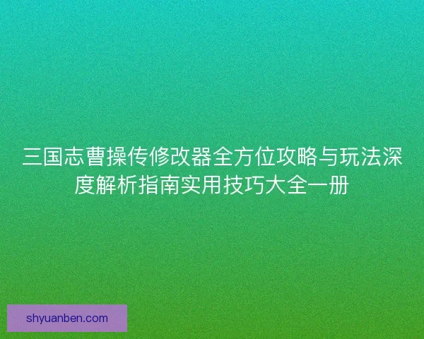 三国志曹操传修改器全方位攻略与玩法深度解析指南实用技巧大全一册