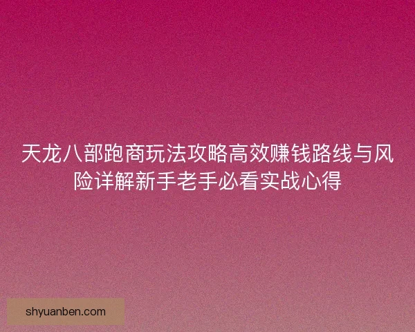 天龙八部跑商玩法攻略高效赚钱路线与风险详解新手老手必看实战心得