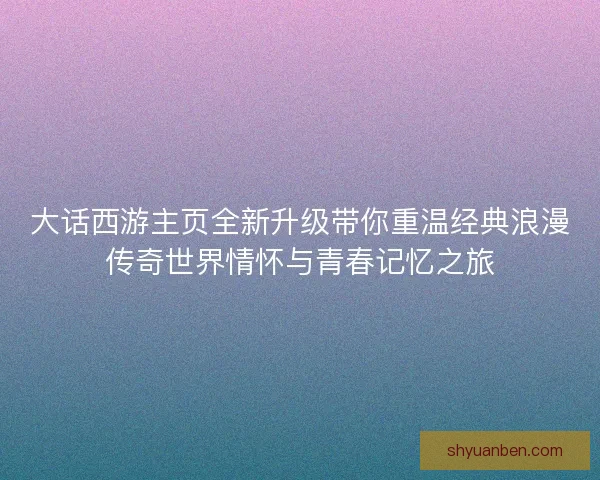 大话西游主页全新升级带你重温经典浪漫传奇世界情怀与青春记忆之旅