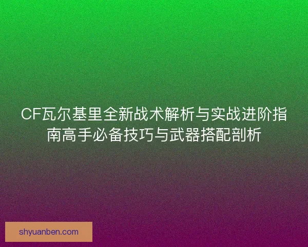 CF瓦尔基里全新战术解析与实战进阶指南高手必备技巧与武器搭配剖析