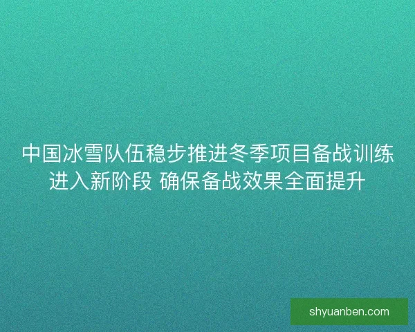 中国冰雪队伍稳步推进冬季项目备战训练进入新阶段 确保备战效果全面提升