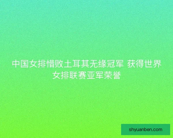 中国女排惜败土耳其无缘冠军 获得世界女排联赛亚军荣誉