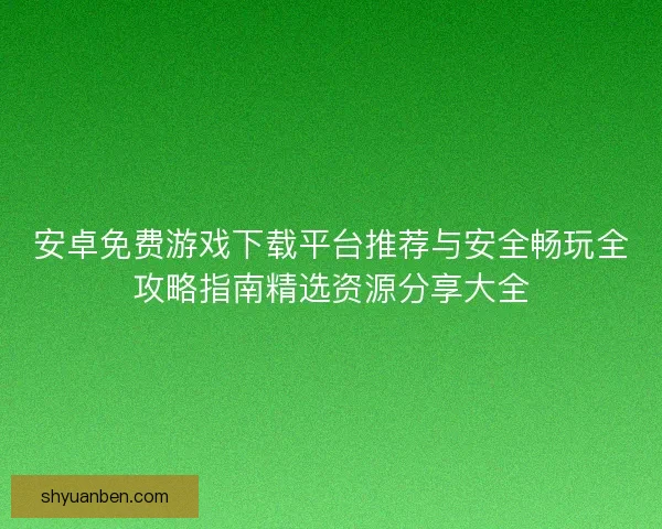 安卓免费游戏下载平台推荐与安全畅玩全攻略指南精选资源分享大全