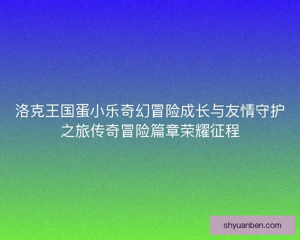 洛克王国蛋小乐奇幻冒险成长与友情守护之旅传奇冒险篇章荣耀征程