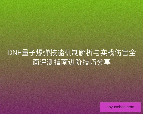DNF量子爆弹技能机制解析与实战伤害全面评测指南进阶技巧分享