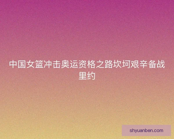 中国女篮冲击奥运资格之路坎坷艰辛备战里约