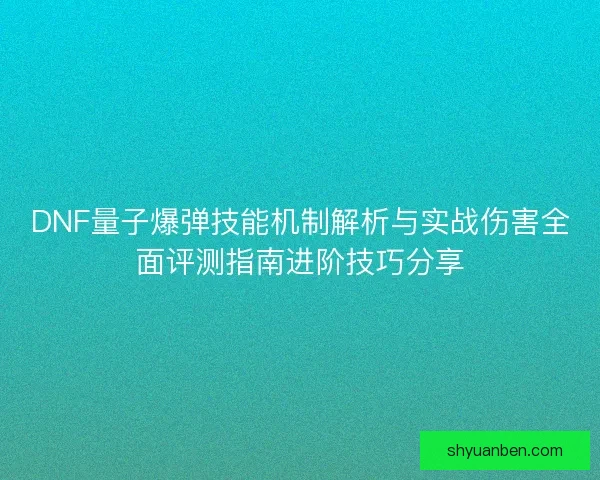 DNF量子爆弹技能机制解析与实战伤害全面评测指南进阶技巧分享