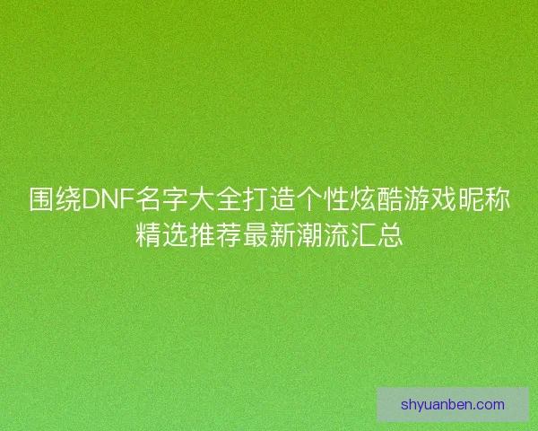围绕DNF名字大全打造个性炫酷游戏昵称精选推荐最新潮流汇总