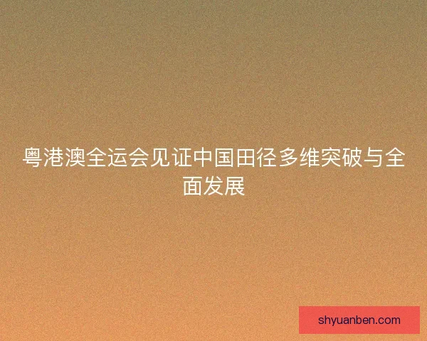粤港澳全运会见证中国田径多维突破与全面发展