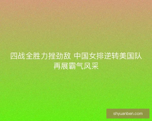 四战全胜力挫劲敌 中国女排逆转美国队再展霸气风采 四战全胜力挫劲敌 中国女排逆转美国队再展霸气风采