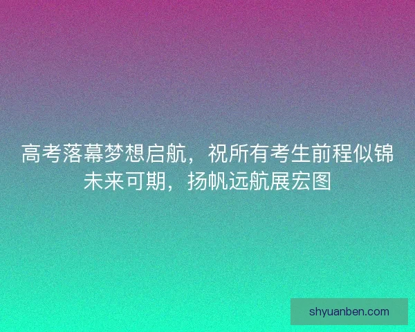 高考落幕梦想启航，祝所有考生前程似锦未来可期，扬帆远航展宏图