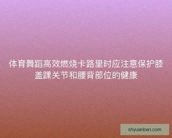 体育舞蹈高效燃烧卡路里时应注意保护膝盖踝关节和腰背部位的健康